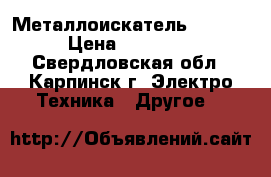 Металлоискатель  10000 › Цена ­ 10 000 - Свердловская обл., Карпинск г. Электро-Техника » Другое   